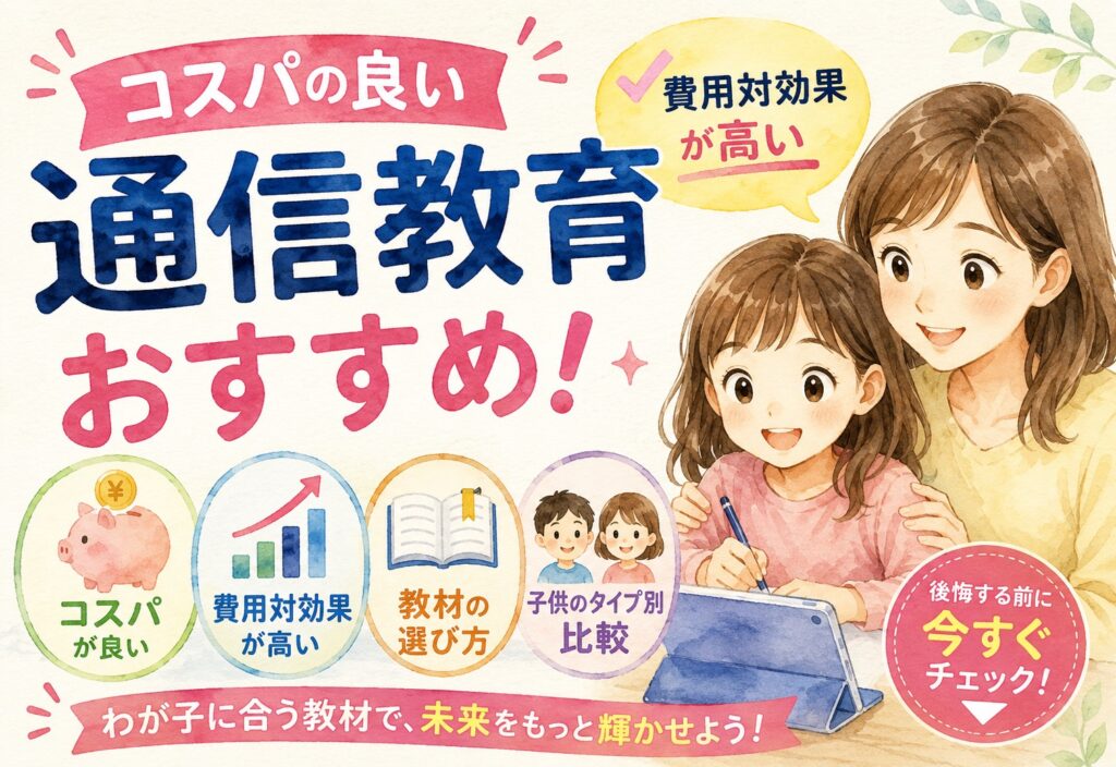 コスパの良い通信教育おすすめ！費用対効果が高い教材の選び方と子供のタイプ別比較