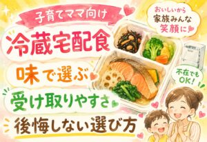 冷蔵宅配食おすすめ比較|味と受け取りやすさで後悔しない選び方【子育てママ向け】